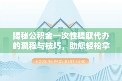 泽州揭秘公积金一次性提取代办的流程与技巧，助您轻松拿钱！