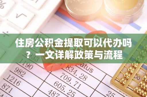 泽州住房公积金提取可以代办吗？一文详解政策与流程