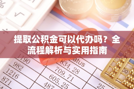 泽州提取公积金可以代办吗？全流程解析与实用指南