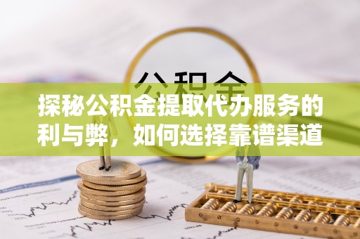 泽州探秘公积金提取代办服务的利与弊，如何选择靠谱渠道？