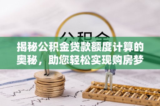 泽州揭秘公积金贷款额度计算的奥秘，助您轻松实现购房梦想