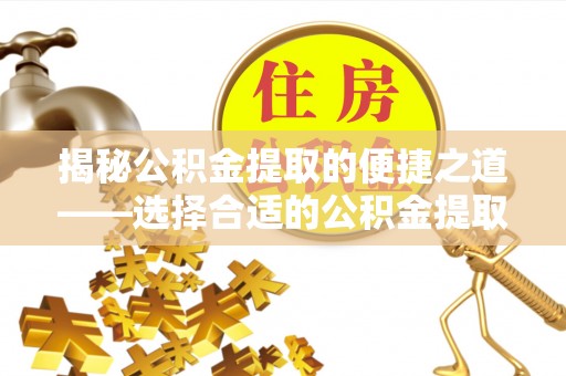 泽州揭秘公积金提取的便捷之道——选择合适的公积金提取代办单位