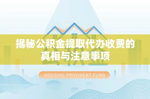 泽州揭秘公积金提取代办收费的真相与注意事项