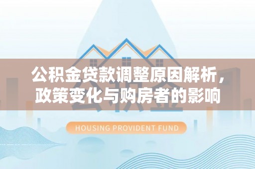 泽州公积金贷款调整原因解析，政策变化与购房者的影响