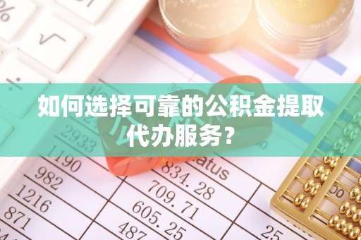 泽州如何选择可靠的公积金提取代办服务？