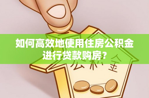 泽州如何高效地使用住房公积金进行贷款购房？