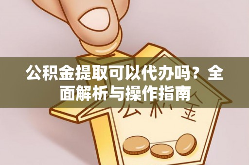 泽州公积金提取可以代办吗？全面解析与操作指南