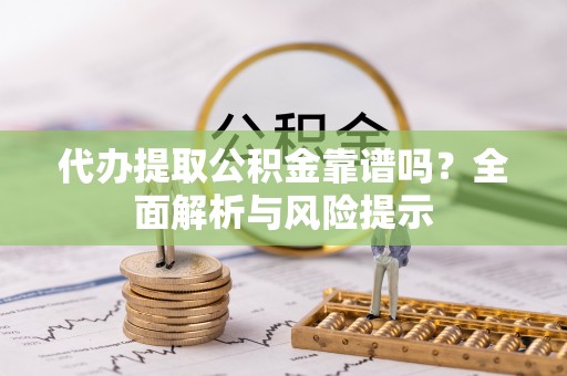 泽州代办提取公积金靠谱吗？全面解析与风险提示