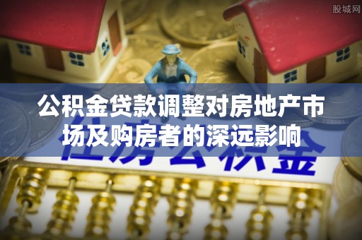 泽州公积金贷款调整对房地产市场及购房者的深远影响